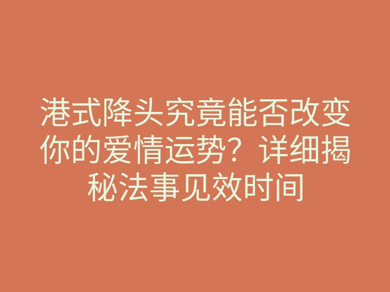 港式降头究竟能否改变你的爱情运势?详细揭秘法事见效时间