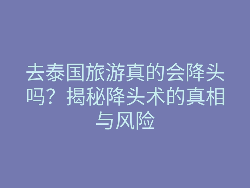 去泰国旅游真的会降头吗?揭秘降头术的真相与风险