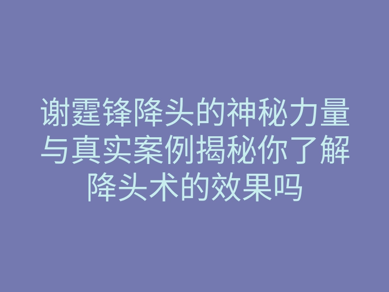 谢霆锋降头的神秘力量与真实案例揭秘你了解降头术的效果吗