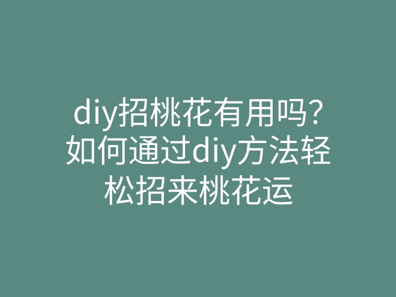 diy招桃花有用吗?如何通过diy方法轻松招来桃花运