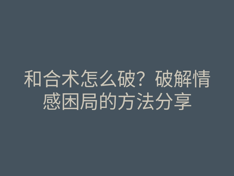 和合术怎么破?破解情感困局的方法分享