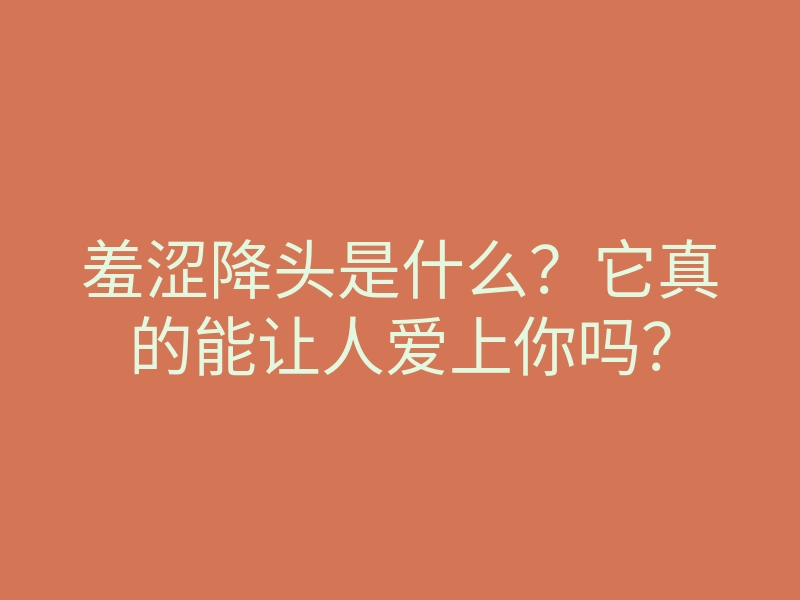 羞涩降头是什么?它真的能让人爱上你吗?