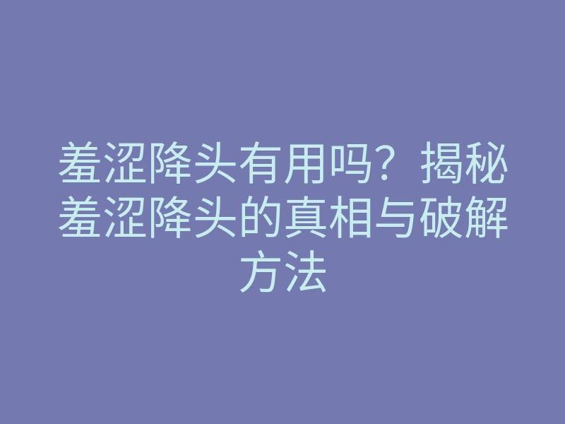 羞涩降头有用吗?揭秘羞涩降头的真相与破解方法