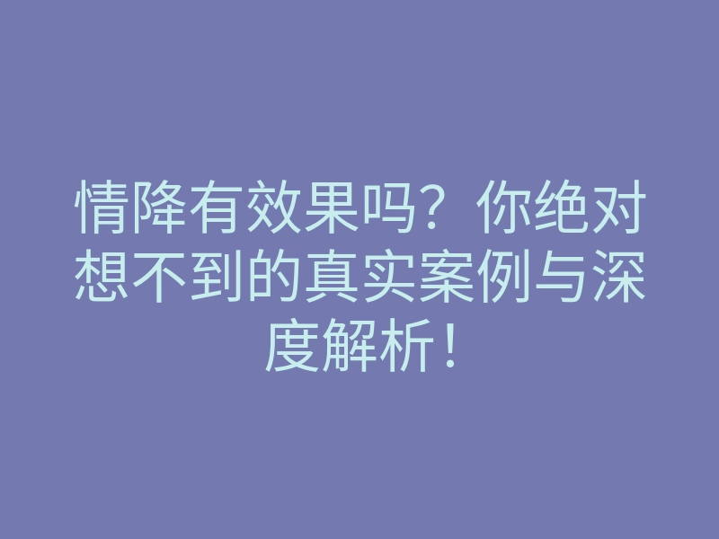 情降有效果吗？你绝对想不到的真实案例与深度解析！