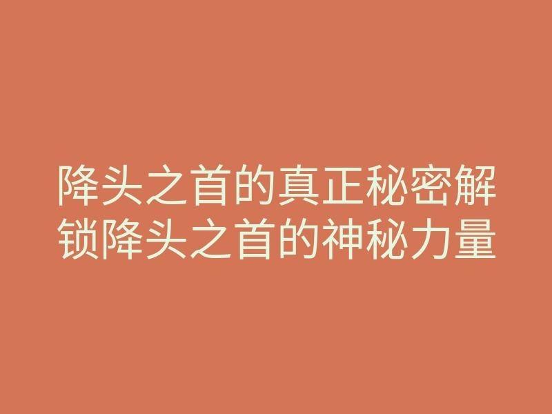 降头之首的真正秘密解锁降头之首的神秘力量