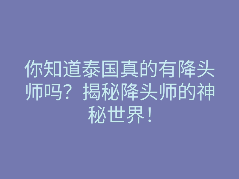 你知道泰国真的有降头师吗?揭秘降头师的神秘世界!