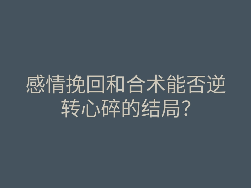 感情挽回和合术能否逆转心碎的结局?