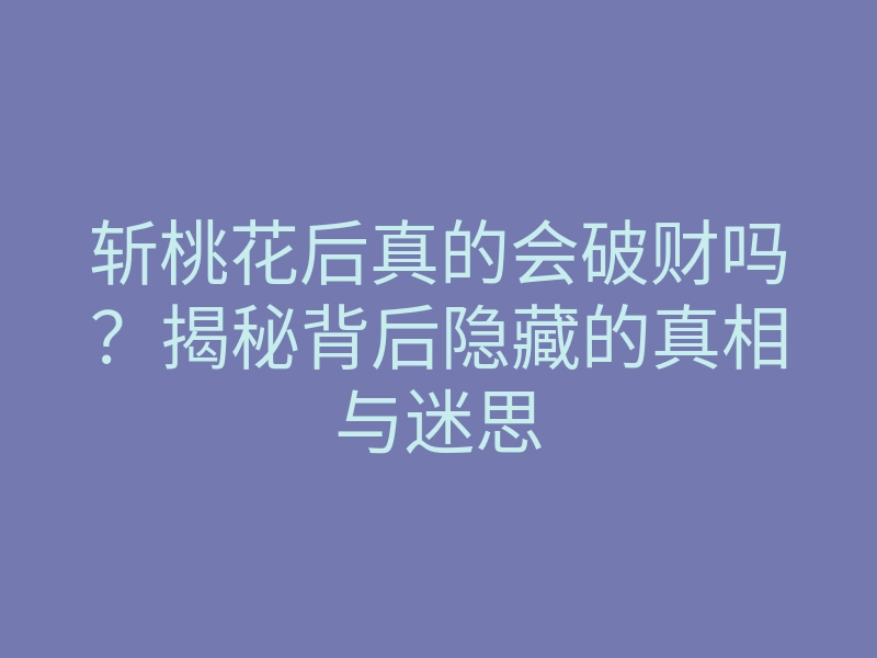 斩桃花后真的会破财吗?揭秘背后隐藏的真相与迷思