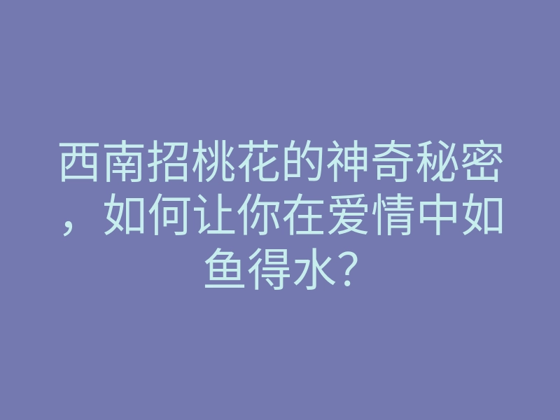 西南招桃花的神奇秘密,如何让你在爱情中如鱼得水?