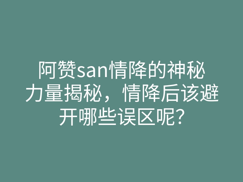 阿赞san情降的神秘力量揭秘,情降后该避开哪些误区呢?
