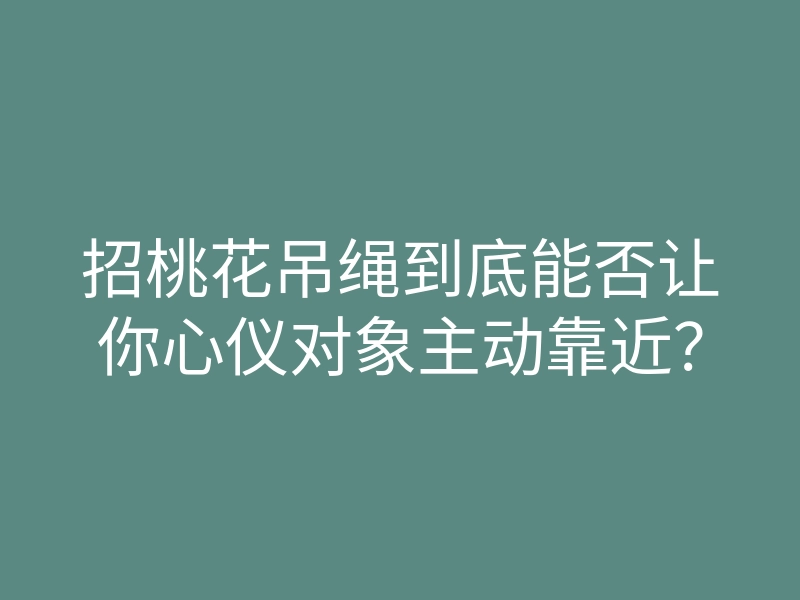 招桃花吊绳到底能否让你心仪对象主动靠近？