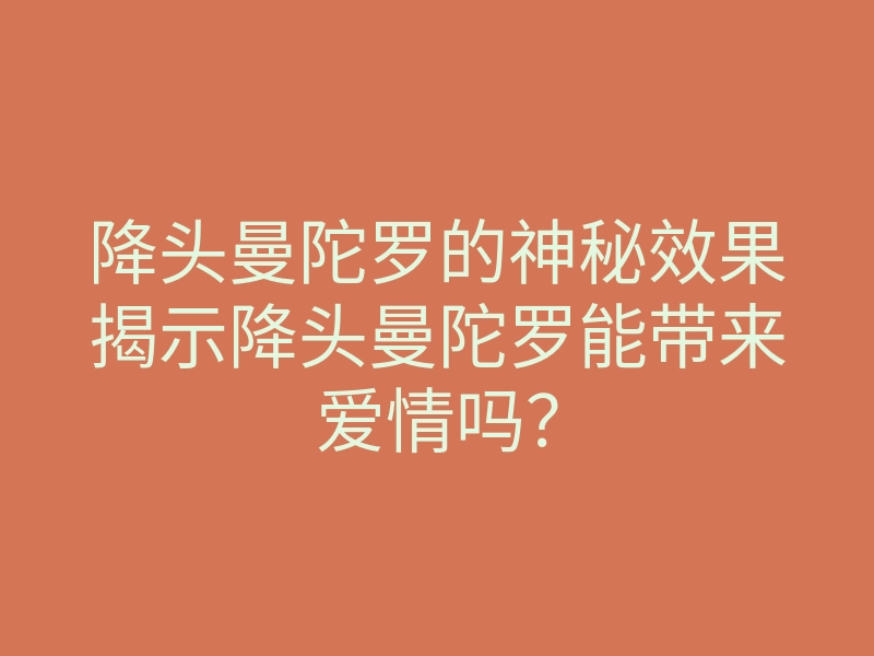 降头曼陀罗的神秘效果揭示降头曼陀罗能带来爱情吗?
