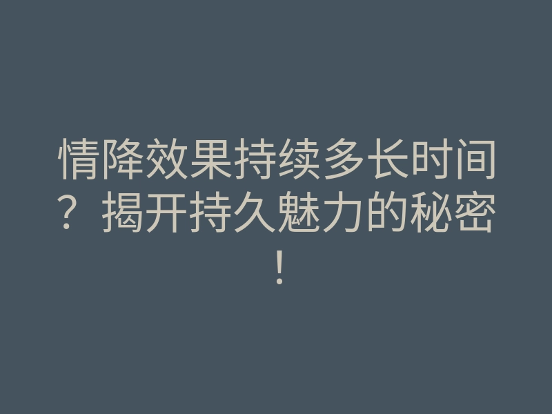 情降效果持续多长时间?揭开持久魅力的秘密!