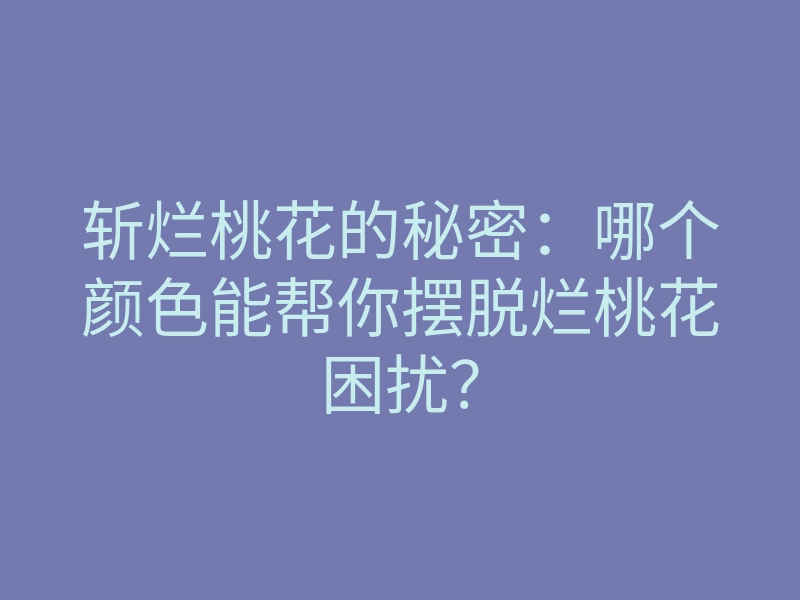 斩烂桃花的秘密:哪个颜色能帮你摆脱烂桃花困扰?
