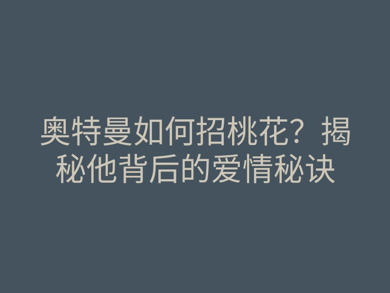 奥特曼如何招桃花?揭秘他背后的爱情秘诀