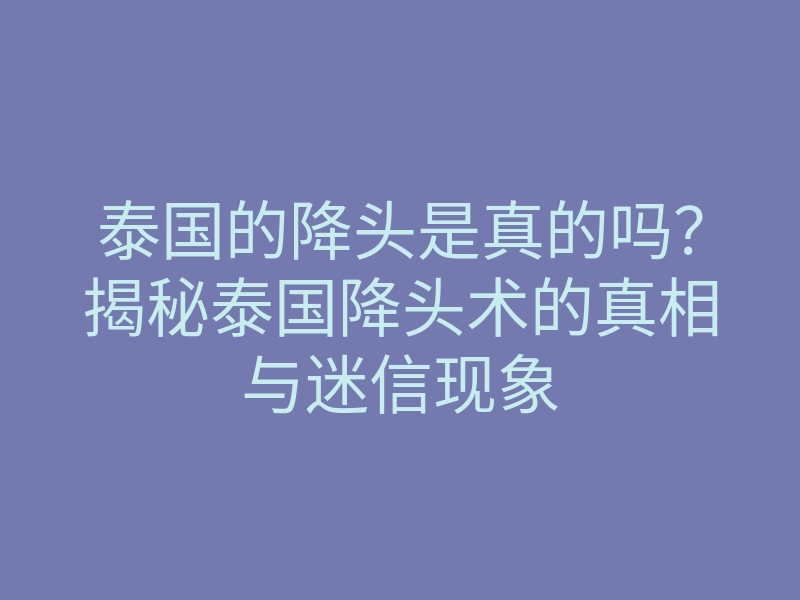 泰国的降头是真的吗?揭秘泰国降头术的真相与迷信现象