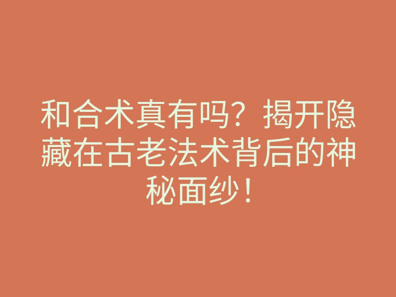 和合术真有吗?揭开隐藏在古老法术背后的神秘面纱!