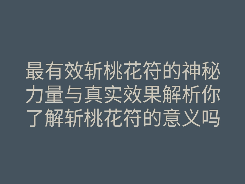 最有效斩桃花符的神秘力量与真实效果解析你了解斩桃花符的意义吗