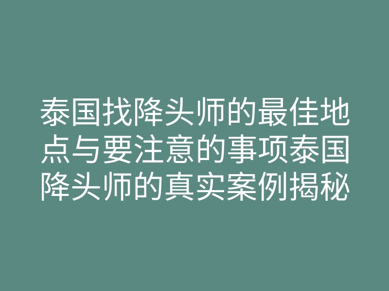 泰国找降头师的最佳地点与要注意的事项泰国降头师的真实案例揭秘