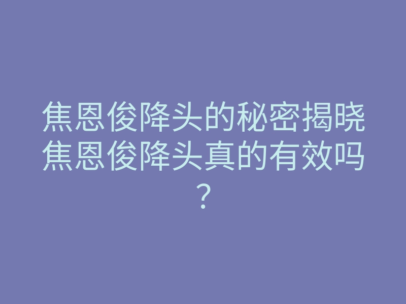 焦恩俊降头的秘密揭晓焦恩俊降头真的有效吗?