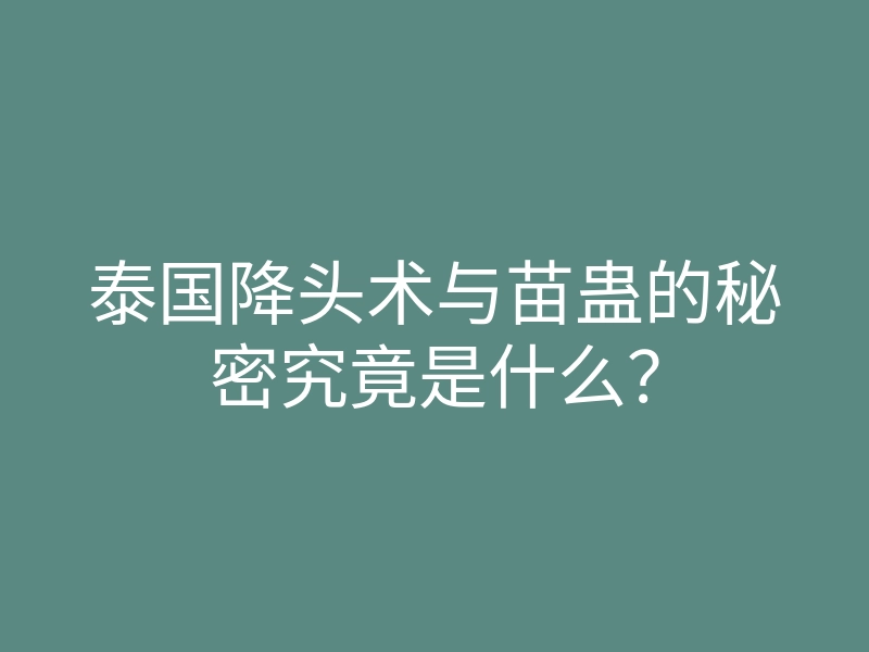 泰国降头术与苗蛊的秘密究竟是什么?