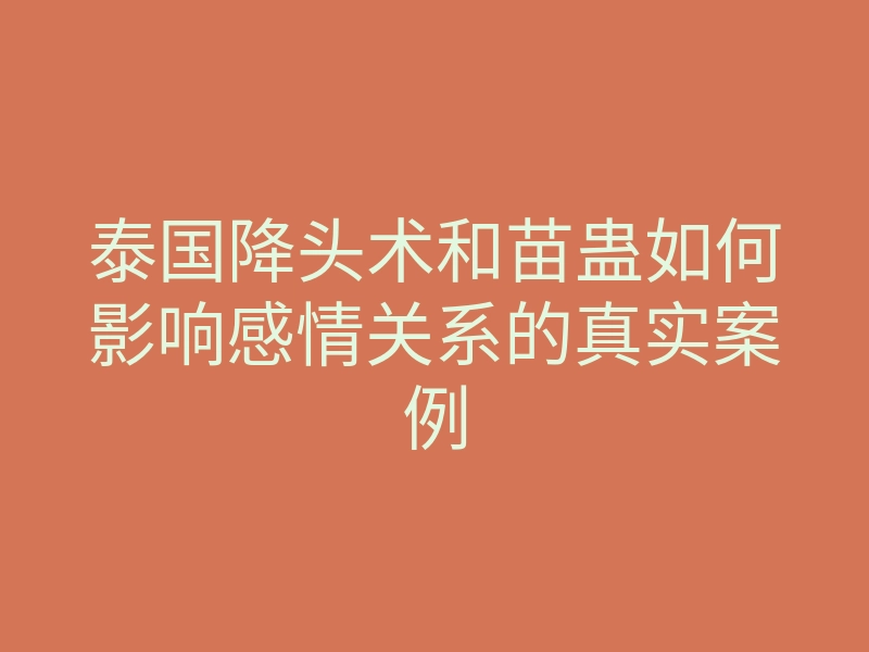 泰国降头术和苗蛊如何影响感情关系的真实案例