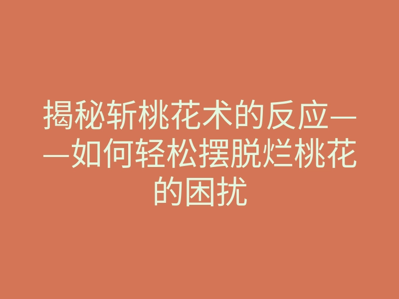揭秘斩桃花术的反应——如何轻松摆脱烂桃花的困扰