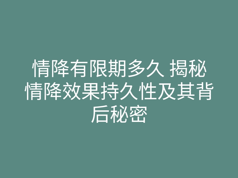 情降有限期多久 揭秘情降效果持久性及其背后秘密