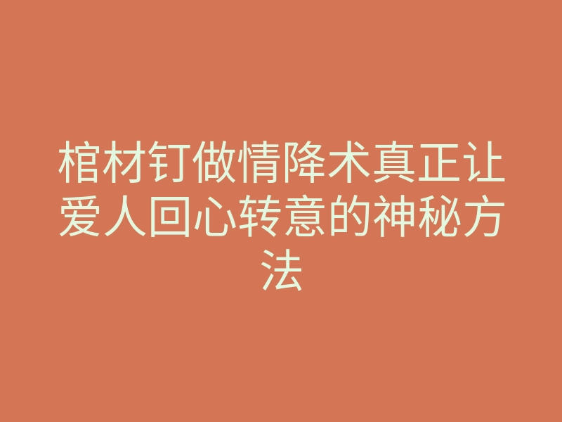 棺材钉做情降术真正让爱人回心转意的神秘方法