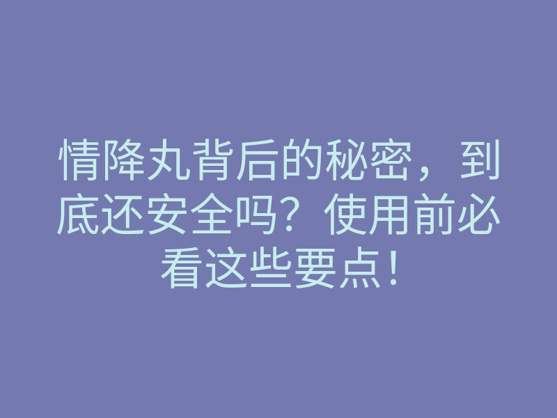 情降丸背后的秘密,到底还安全吗?使用前必看这些要点!
