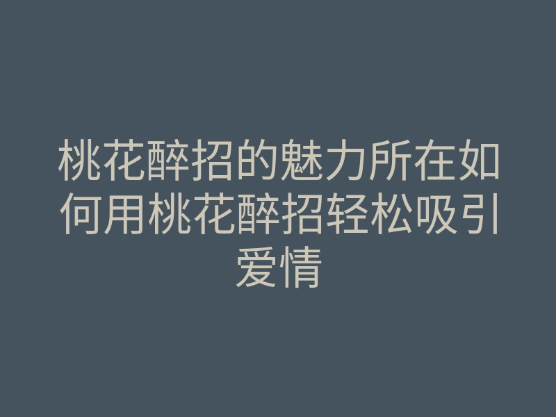 桃花醉招的魅力所在如何用桃花醉招轻松吸引爱情