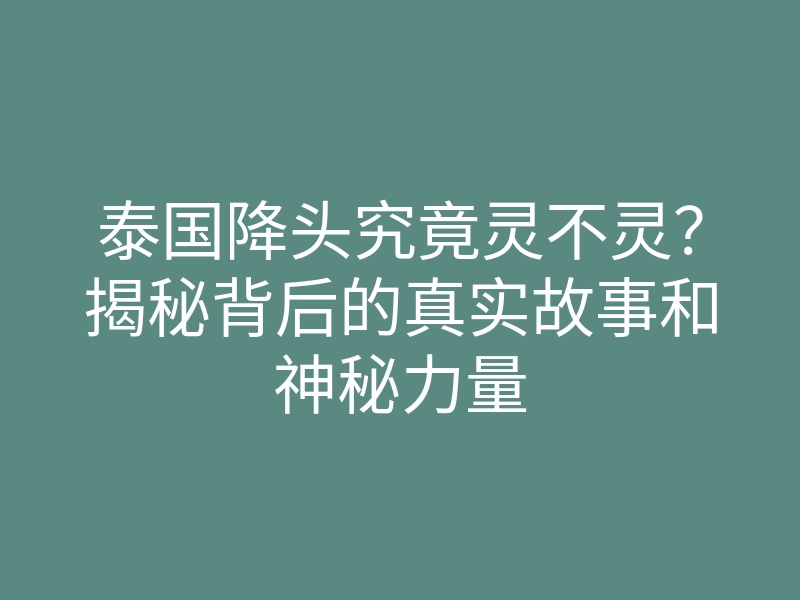 泰国降头究竟灵不灵？揭秘背后的真实故事和神秘力量