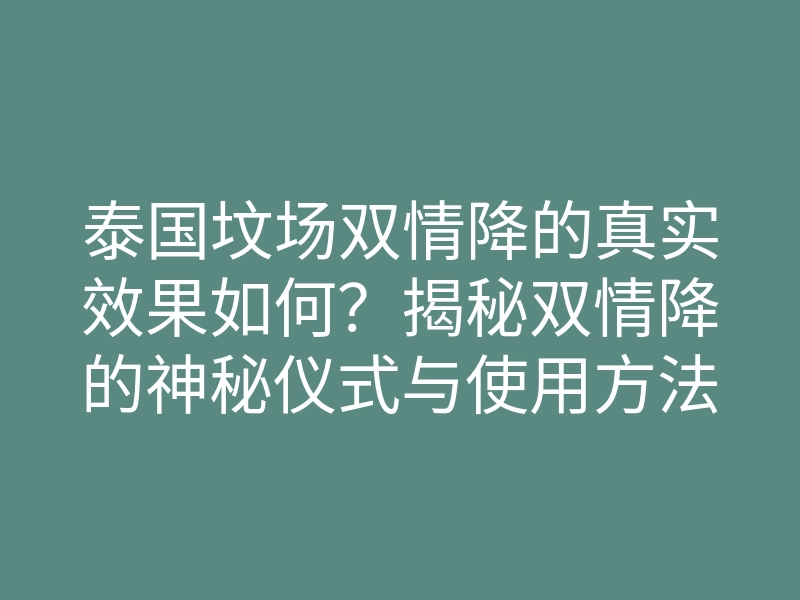 泰国坟场双情降的真实效果如何?揭秘双情降的神秘仪式与使用方法