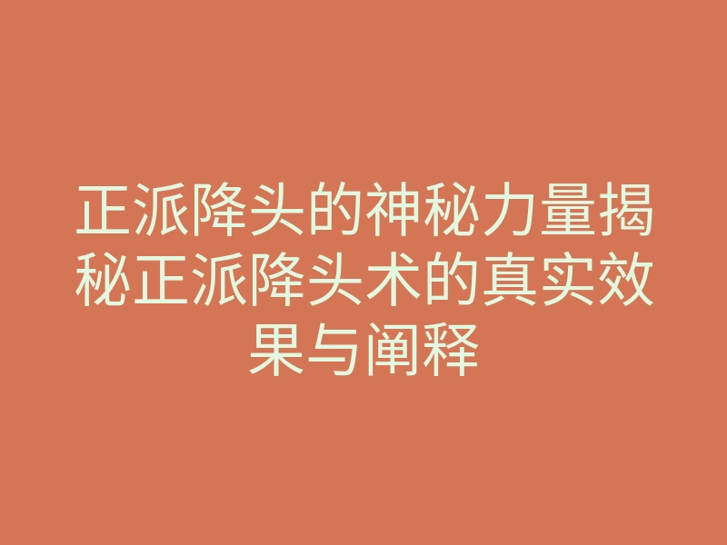 正派降头的神秘力量揭秘正派降头术的真实效果与阐释