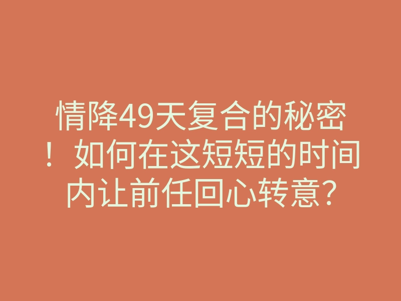 情降49天复合的秘密!如何在这短短的时间内让前任回心转意?