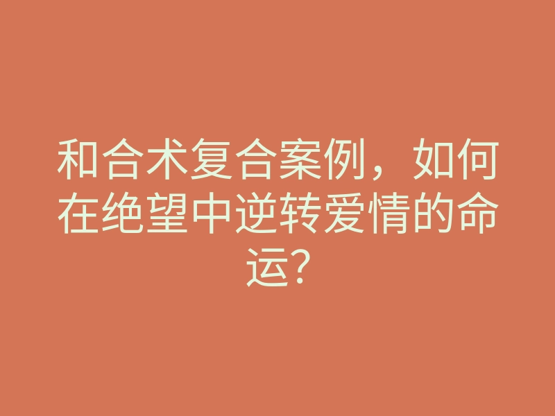 和合术复合案例，如何在绝望中逆转爱情的命运？
