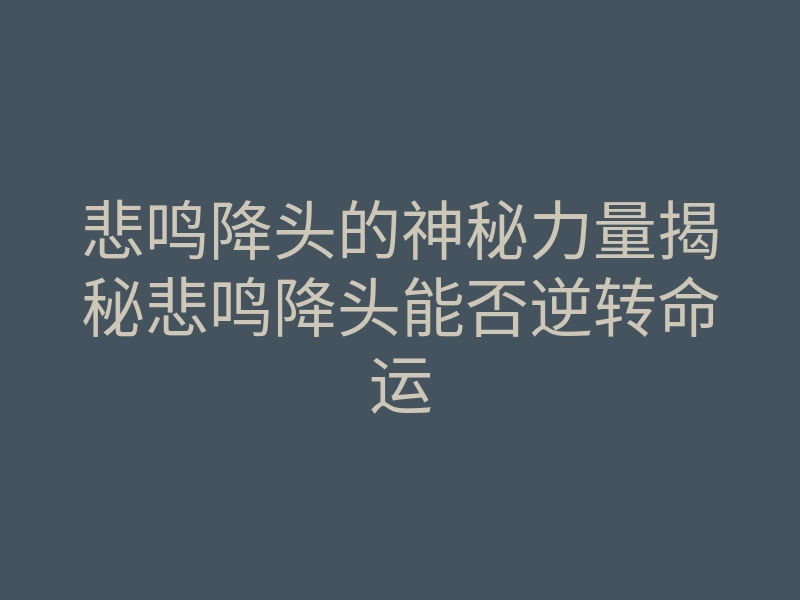 悲鸣降头的神秘力量揭秘悲鸣降头能否逆转命运