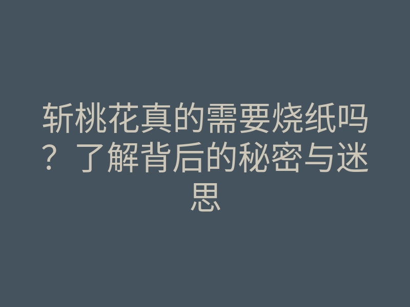 斩桃花真的需要烧纸吗?了解背后的秘密与迷思