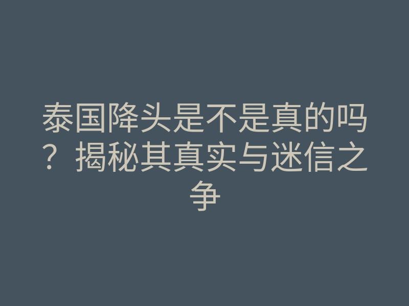泰国降头是不是真的吗?揭秘其真实与迷信之争