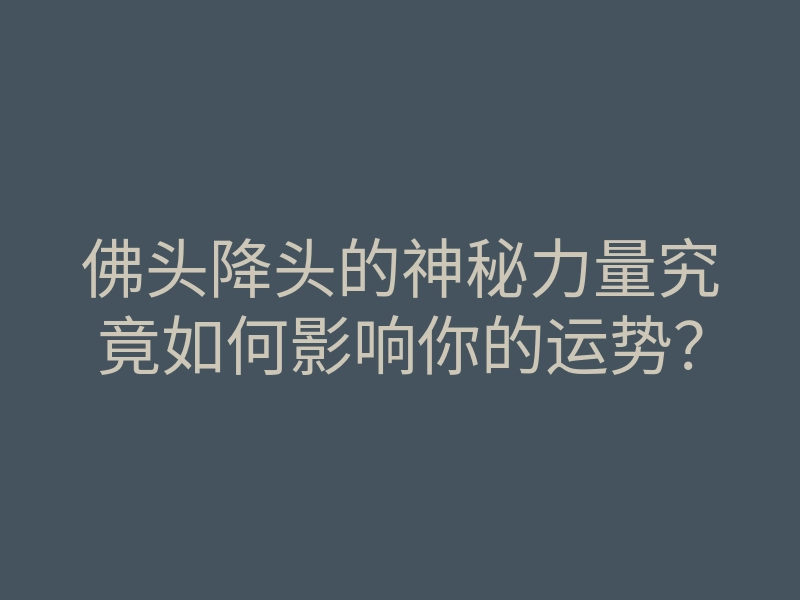 佛头降头的神秘力量究竟如何影响你的运势?