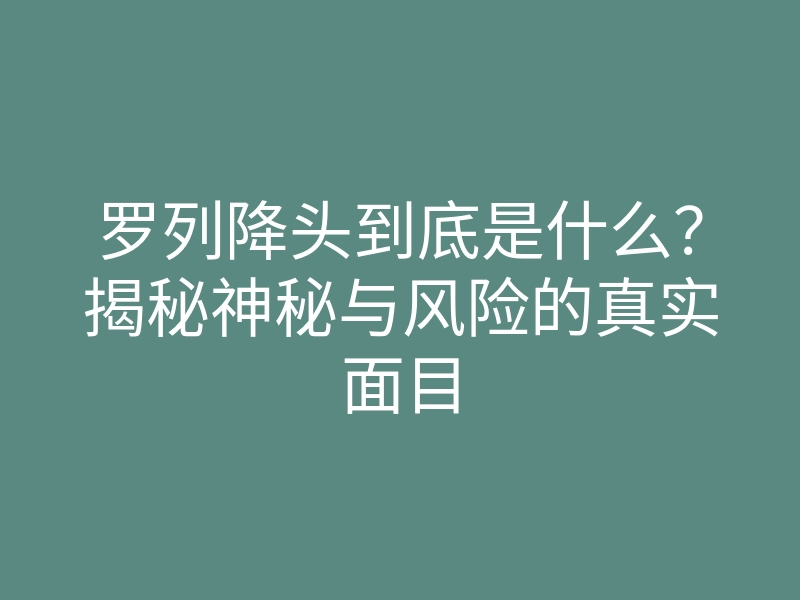 罗列降头到底是什么?揭秘神秘与风险的真实面目