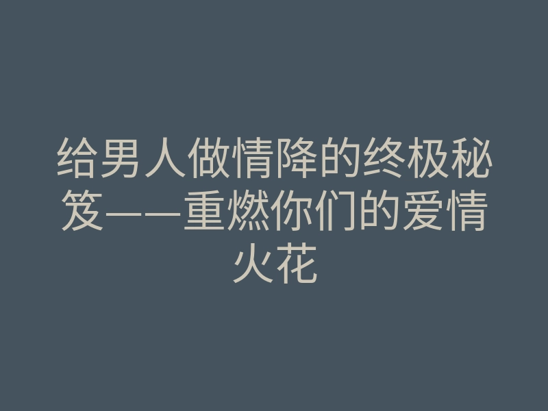 给男人做情降的终极秘笈——重燃你们的爱情火花