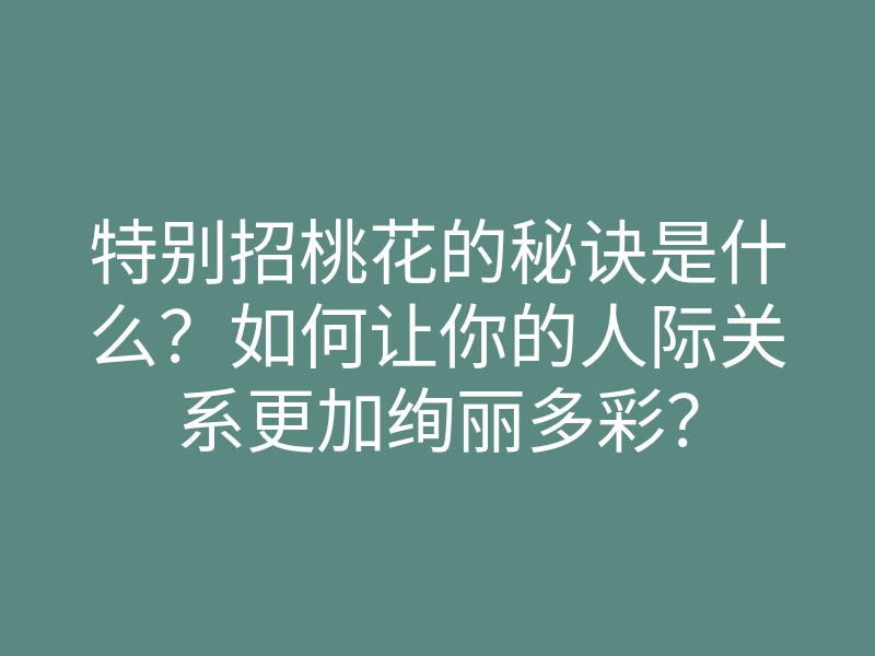 特别招桃花的秘诀是什么?如何让你的人际关系更加绚丽多彩?