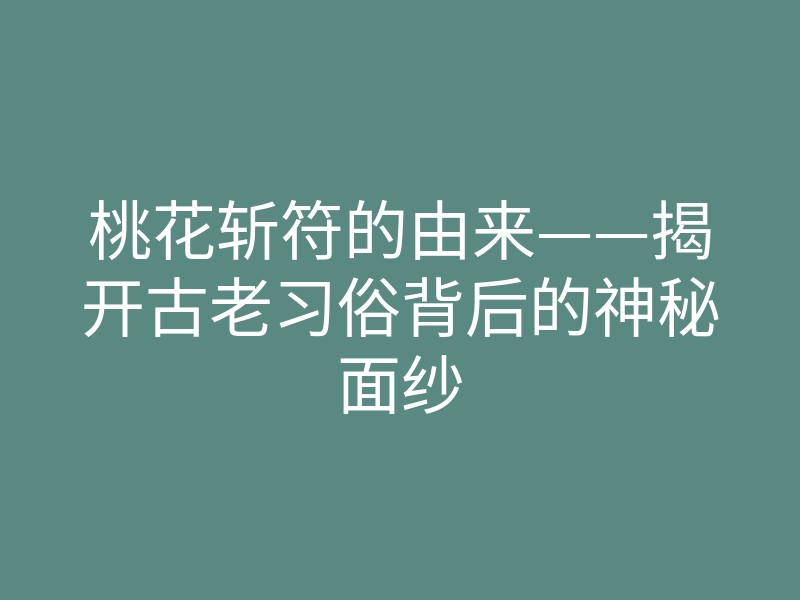 桃花斩符的由来——揭开古老习俗背后的神秘面纱