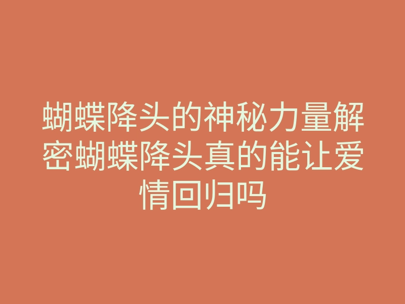 蝴蝶降头的神秘力量解密蝴蝶降头真的能让爱情回归吗