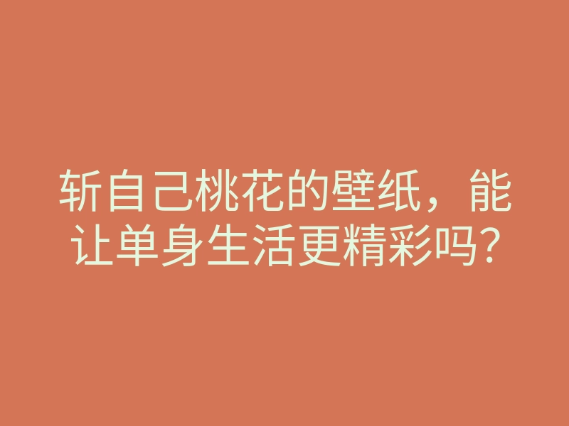斩自己桃花的壁纸,能让单身生活更精彩吗?