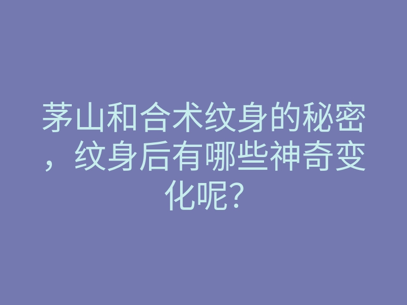 茅山和合术纹身的秘密,纹身后有哪些神奇变化呢?