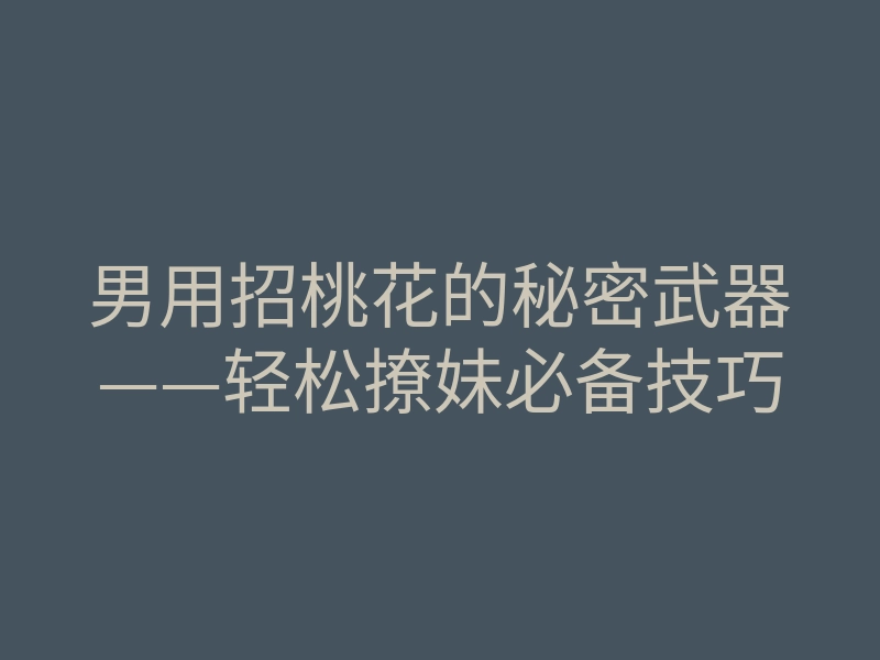 男用招桃花的秘密武器——轻松撩妹必备技巧