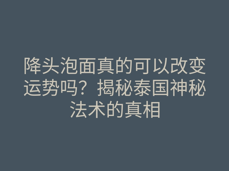降头泡面真的可以改变运势吗?揭秘泰国神秘法术的真相