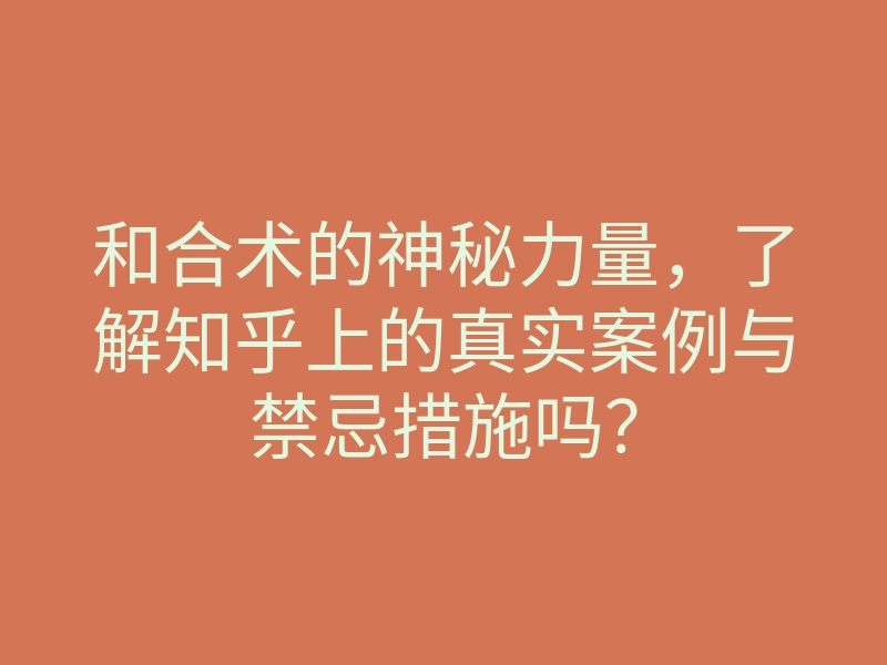 和合术的神秘力量,了解知乎上的真实案例与禁忌措施吗?